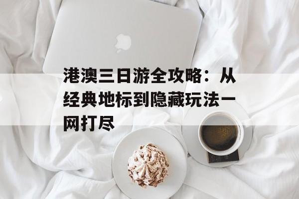 港澳三日游全攻略：从经典地标到隐藏玩法一网打尽-第1张图片-