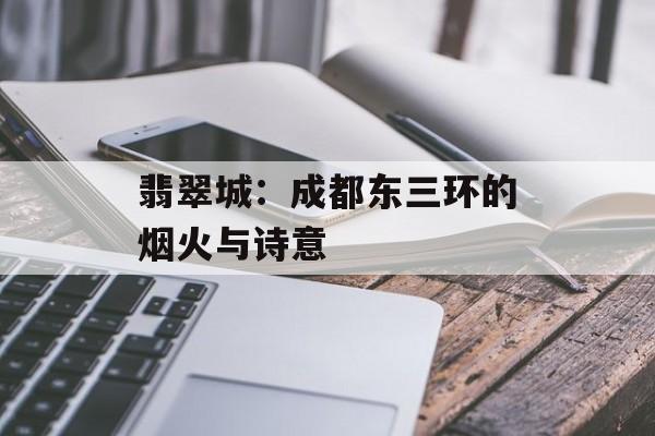 翡翠城：成都东三环的烟火与诗意-第1张图片-