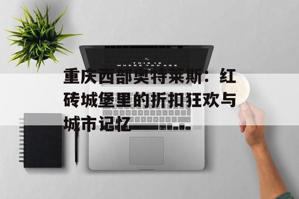 重庆西部奥特莱斯：红砖城堡里的折扣狂欢与城市记忆-第1张图片-
