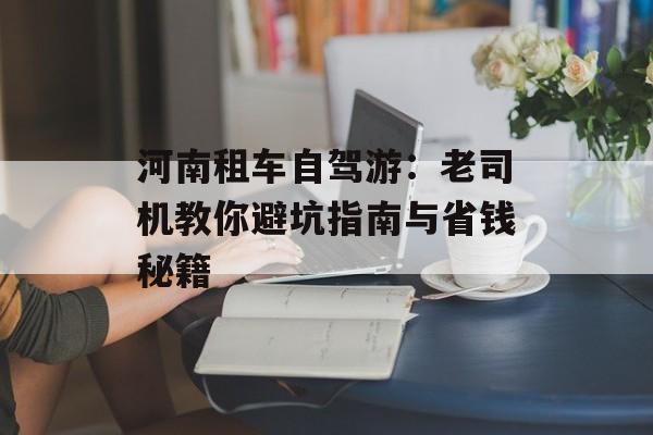 河南租车自驾游：老司机教你避坑指南与省钱秘籍-第1张图片-
