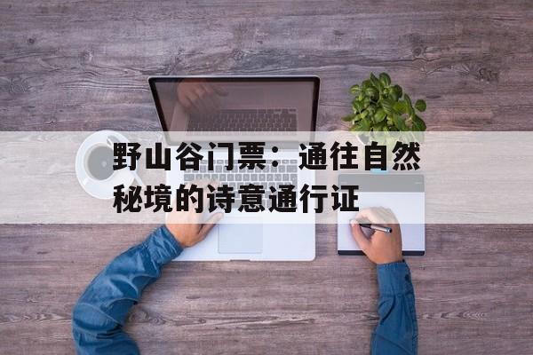 野山谷门票：通往自然秘境的诗意通行证-第1张图片-