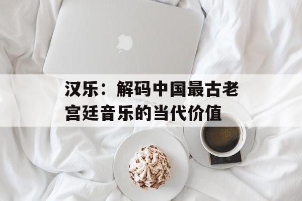汉乐：解码中国最古老宫廷音乐的当代价值-第1张图片-