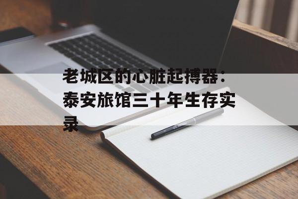 老城区的心脏起搏器：泰安旅馆三十年生存实录-第1张图片-