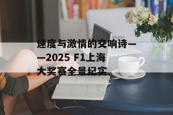 速度与激情的交响诗——2025 F1上海大奖赛全景纪实-第1张图片-