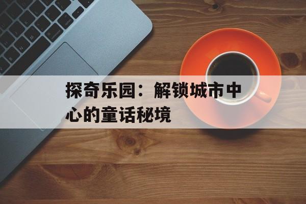 探奇乐园：解锁城市中心的童话秘境-第1张图片-