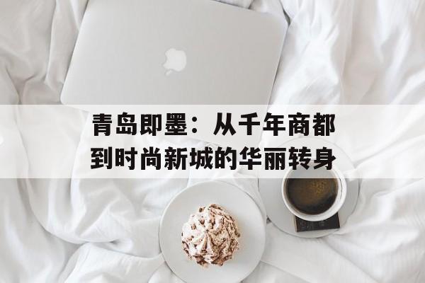 青岛即墨：从千年商都到时尚新城的华丽转身-第1张图片-