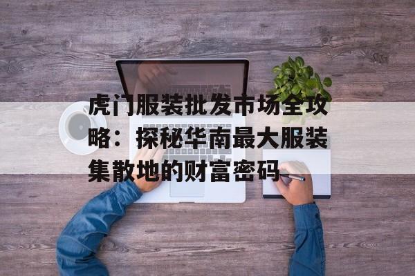 虎门服装批发市场全攻略：探秘华南最大服装集散地的财富密码-第1张图片-