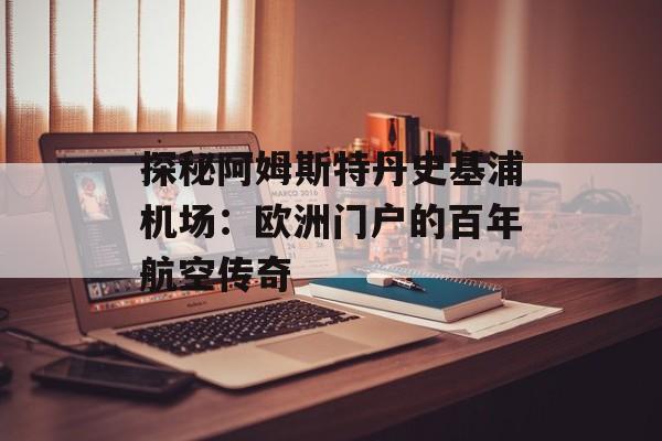 探秘阿姆斯特丹史基浦机场：欧洲门户的百年航空传奇-第1张图片-