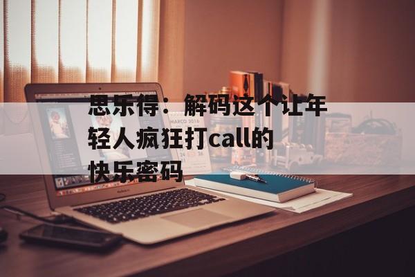思乐得：解码这个让年轻人疯狂打call的快乐密码-第1张图片-