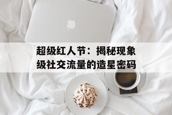 超级红人节：揭秘现象级社交流量的造星密码-第1张图片-