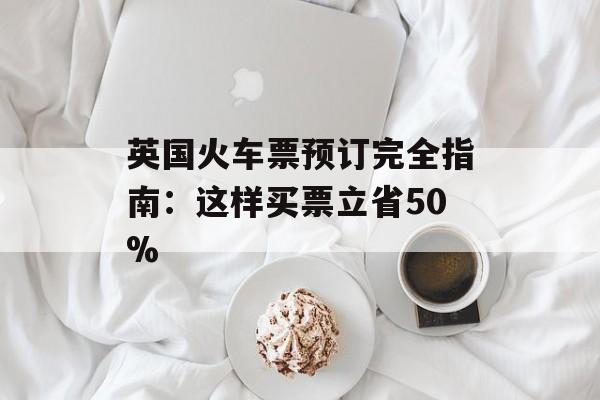 英国火车票预订完全指南：这样买票立省50%-第1张图片-