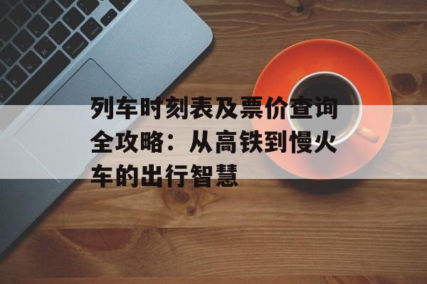 列车时刻表及票价查询全攻略：从高铁到慢火车的出行智慧-第1张图片-