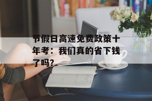 节假日高速免费政策十年考：我们真的省下钱了吗？-第1张图片-