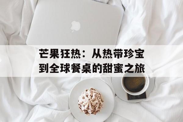 芒果狂热：从热带珍宝到全球餐桌的甜蜜之旅-第1张图片-