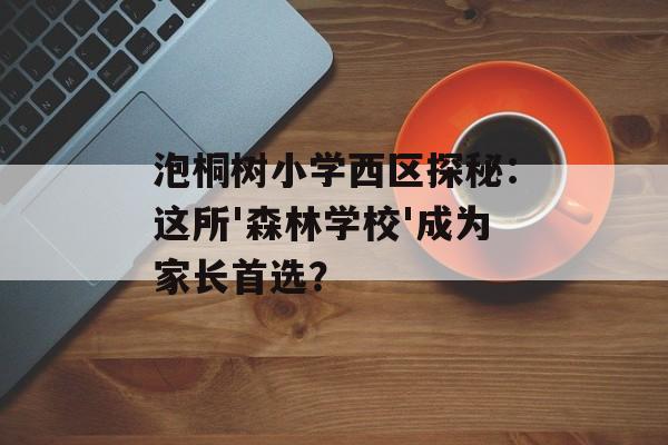 泡桐树小学西区探秘:这所'森林学校'成为家长首选?-第1张图片- 泡桐树小学西区探秘:这所'森林学校'成为家长首选?-第1张图片-