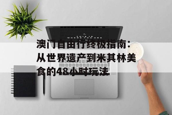 澳门自由行终极指南：从世界遗产到米其林美食的48小时玩法-第1张图片-