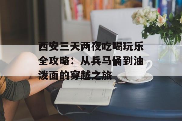 西安三天两夜吃喝玩乐全攻略：从兵马俑到油泼面的穿越之旅-第1张图片-