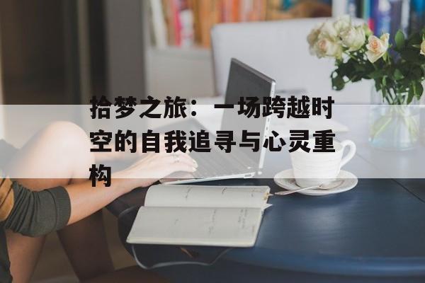 拾梦之旅：一场跨越时空的自我追寻与心灵重构-第1张图片-