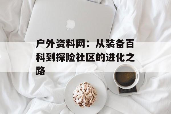 户外资料网：从装备百科到探险社区的进化之路-第1张图片-