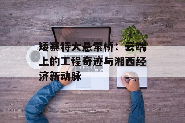 矮寨特大悬索桥：云端上的工程奇迹与湘西经济新动脉-第1张图片-
