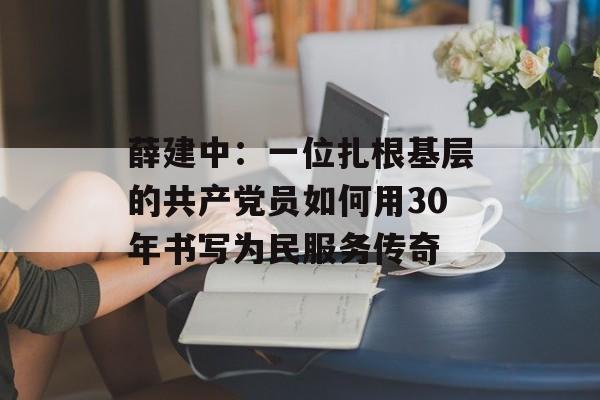 薛建中：一位扎根基层的共产党员如何用30年书写为民服务传奇-第1张图片-