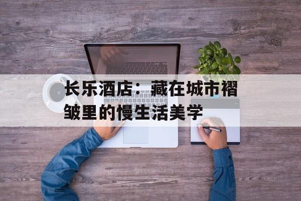 长乐酒店：藏在城市褶皱里的慢生活美学-第1张图片-