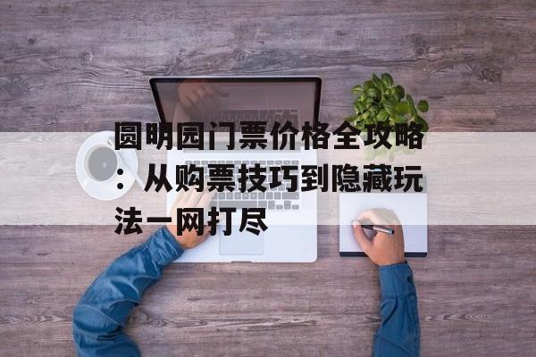 圆明园门票价格全攻略:从购票技巧到隐藏玩法一网打尽-第1张图片- 圆明园门票价格全攻略:从购票技巧到隐藏玩法一网打尽-第1张图片-