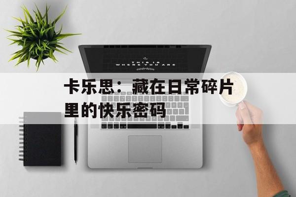 卡乐思：藏在日常碎片里的快乐密码-第1张图片-