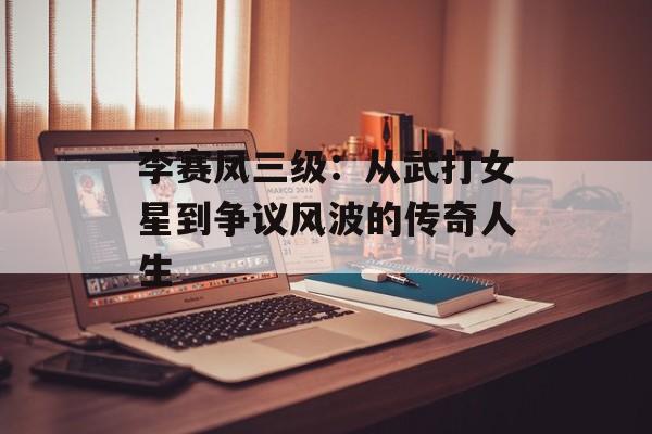李赛凤三级：从武打女星到争议风波的传奇人生-第1张图片-