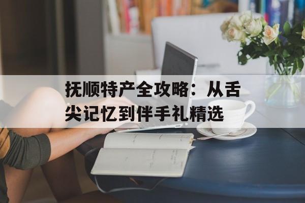 抚顺特产全攻略：从舌尖记忆到伴手礼精选-第1张图片-