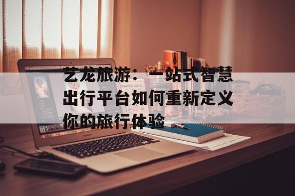 艺龙旅游:一站式智慧出行平台如何重新定义你的旅行体验-第1张图片- 艺龙旅游:一站式智慧出行平台如何重新定义你的旅行体验-第1张图片-