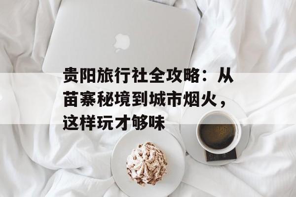 贵阳旅行社全攻略：从苗寨秘境到城市烟火，这样玩才够味-第1张图片-