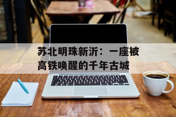 苏北明珠新沂：一座被高铁唤醒的千年古城-第1张图片-