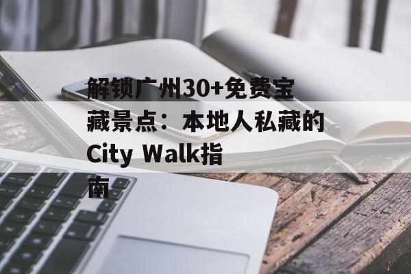 解锁广州30+免费宝藏景点：本地人私藏的City Walk指南-第1张图片-