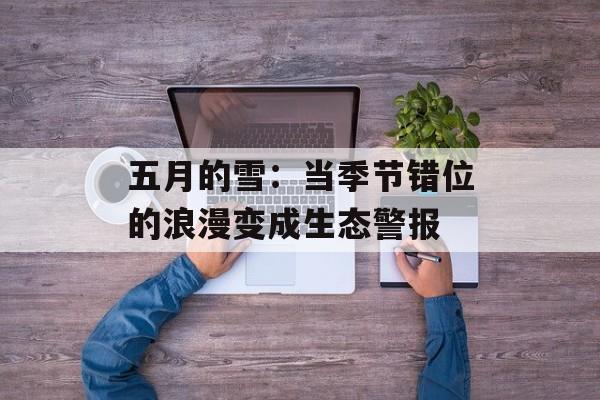 五月的雪：当季节错位的浪漫变成生态警报-第1张图片-