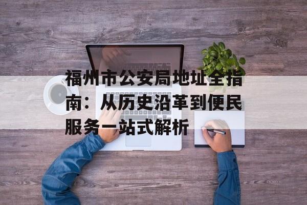 福州市公安局地址全指南：从历史沿革到便民服务一站式解析-第1张图片-