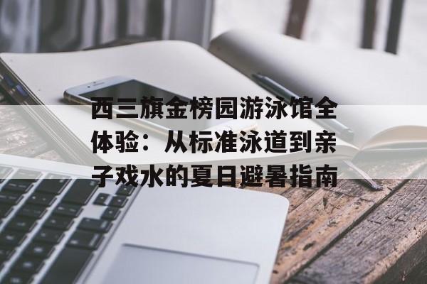 西三旗金榜园游泳馆全体验：从标准泳道到亲子戏水的夏日避暑指南-第1张图片-