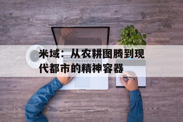 米域：从农耕图腾到现代都市的精神容器-第1张图片-