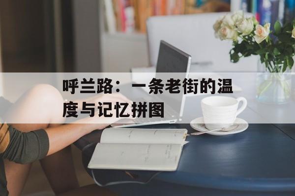 呼兰路：一条老街的温度与记忆拼图-第1张图片-