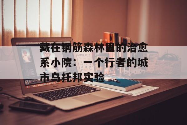 藏在钢筋森林里的治愈系小院：一个行者的城市乌托邦实验-第1张图片-