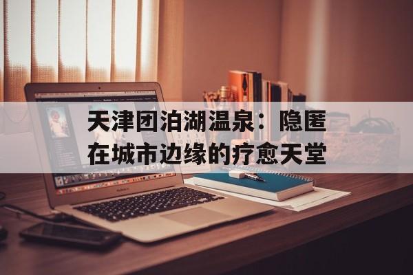 天津团泊湖温泉：隐匿在城市边缘的疗愈天堂-第1张图片-
