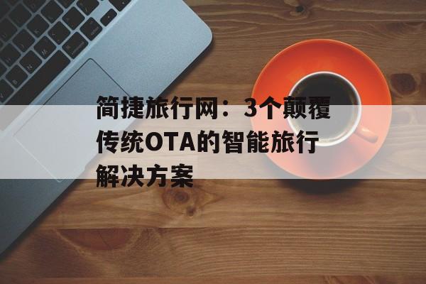 简捷旅行网：3个颠覆传统OTA的智能旅行解决方案-第1张图片-