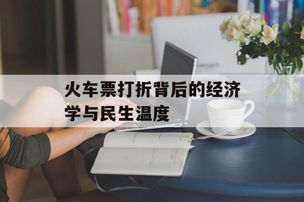 火车票打折背后的经济学与民生温度-第1张图片-