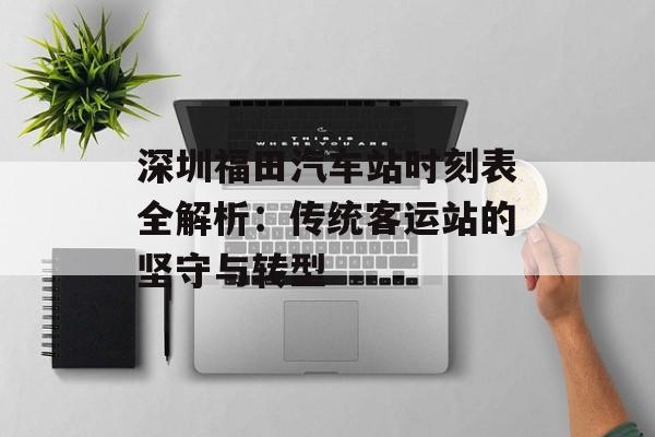 深圳福田汽车站时刻表全解析：传统客运站的坚守与转型-第1张图片-