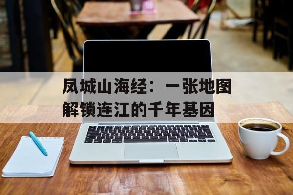 凤城山海经：一张地图解锁连江的千年基因-第1张图片-