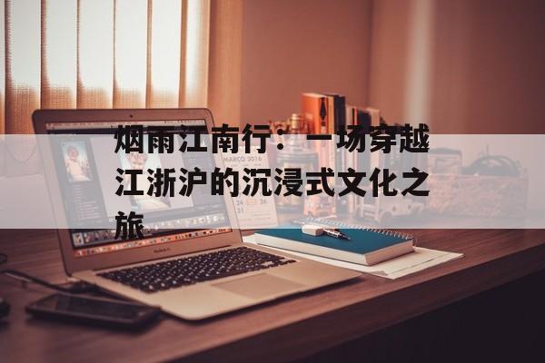 烟雨江南行：一场穿越江浙沪的沉浸式文化之旅-第1张图片-