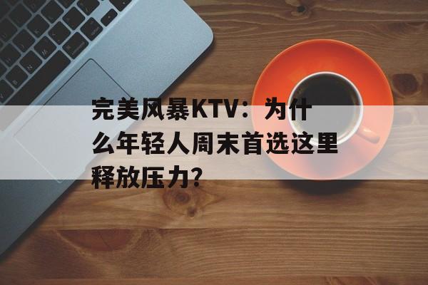 完美风暴KTV：为什么年轻人周末首选这里释放压力？-第1张图片-