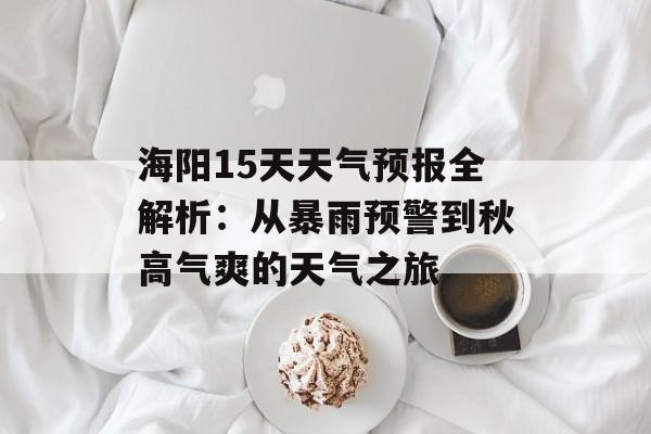 海阳15天天气预报全解析：从暴雨预警到秋高气爽的天气之旅-第1张图片-