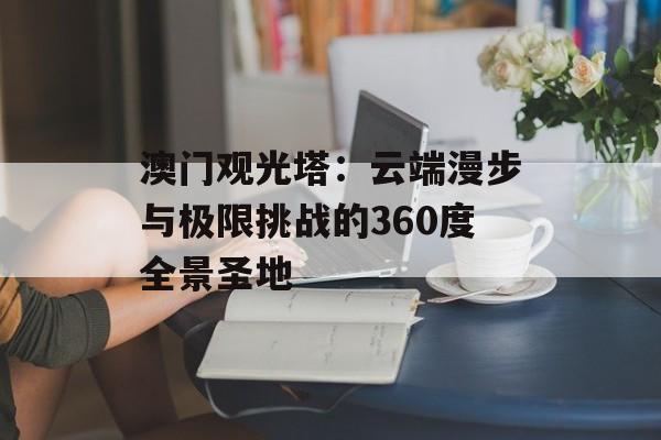澳门观光塔：云端漫步与极限挑战的360度全景圣地-第1张图片-