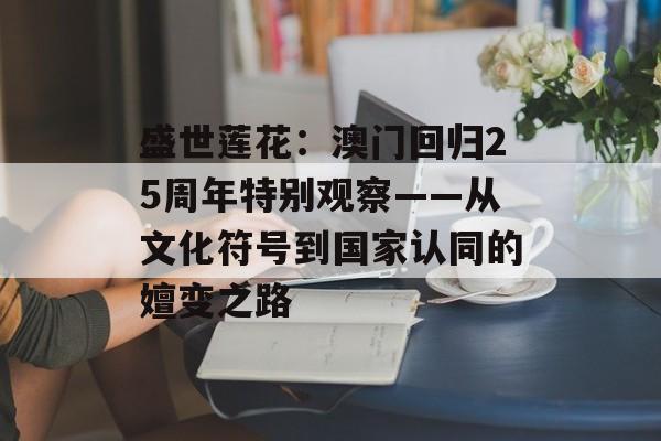 盛世莲花：澳门回归25周年特别观察——从文化符号到国家认同的嬗变之路-第1张图片-